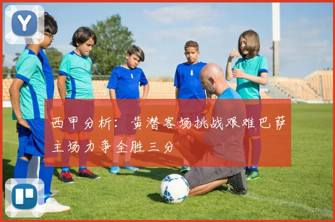 西甲分析：黄潜客场挑战艰难巴萨主场力争全胜三分