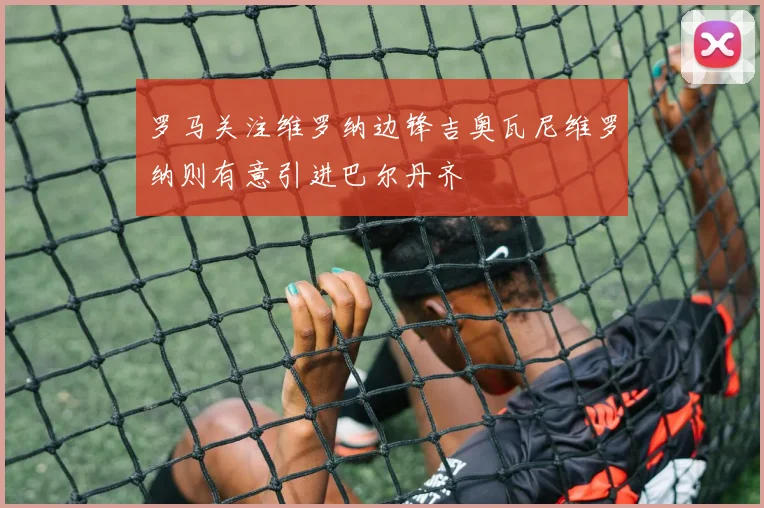 罗马关注维罗纳边锋吉奥瓦尼维罗纳则有意引进巴尔丹齐