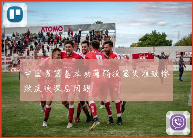 中国男篮基本功薄弱投篮失准致惨败反映深层问题