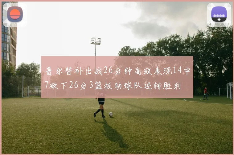 普尔替补出战26分钟高效表现14中7砍下26分3篮板助球队逆转胜利