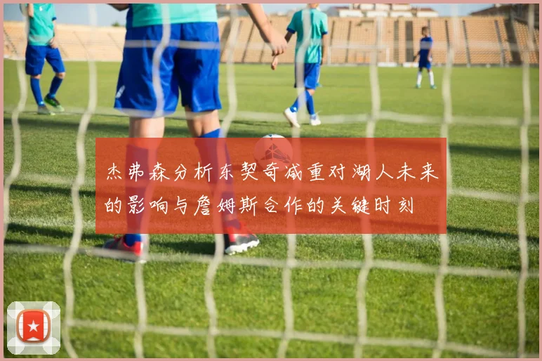 杰弗森分析东契奇减重对湖人未来的影响与詹姆斯合作的关键时刻