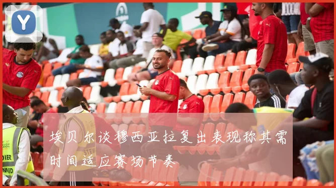 埃贝尔谈穆西亚拉复出表现称其需时间适应赛场节奏