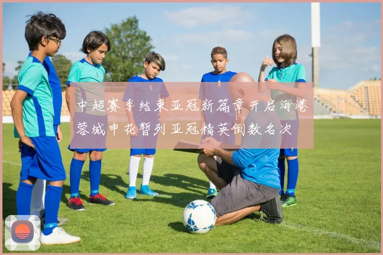 中超赛季结束亚冠新篇章开启海港蓉城申花暂列亚冠精英倒数名次