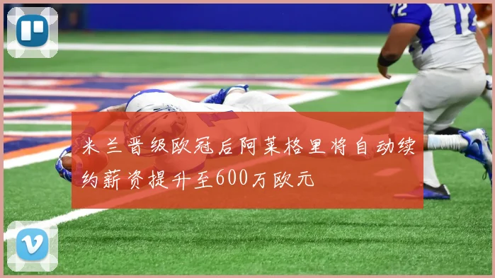 米兰晋级欧冠后阿莱格里将自动续约薪资提升至600万欧元