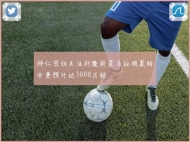 拜仁密切关注科隆新星马拉明夏转会费预计达3000万镑