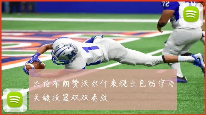 杰伦布朗赞沃尔什表现出色防守与关键投篮双双奏效