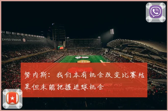 努内斯：我们本有机会改变比赛结果但未能把握进球机会