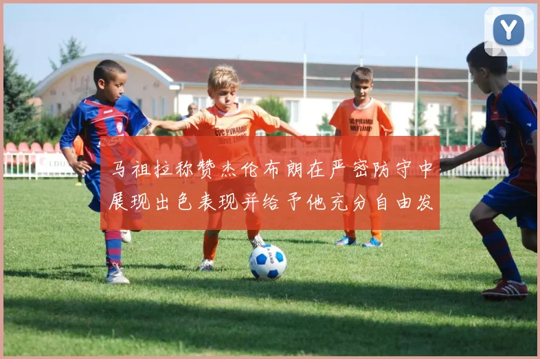 马祖拉称赞杰伦布朗在严密防守中展现出色表现并给予他充分自由发挥空间