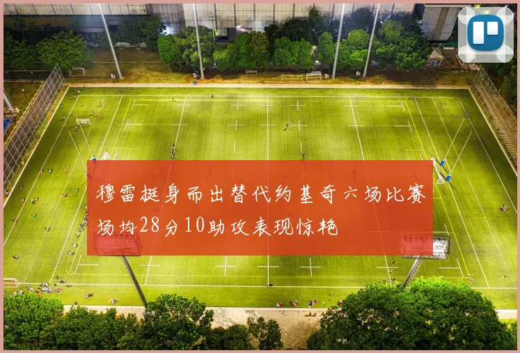 穆雷挺身而出替代约基奇六场比赛场均28分10助攻表现惊艳