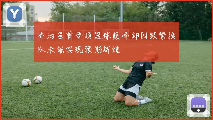 乔治虽曾登顶篮球巅峰却因频繁换队未能实现预期辉煌