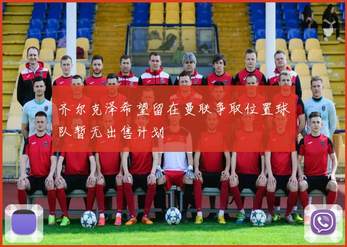 齐尔克泽希望留在曼联争取位置球队暂无出售计划