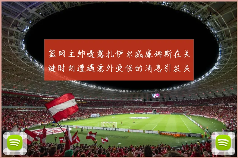 篮网主帅透露扎伊尔威廉姆斯在关键时刻遭遇意外受伤的消息引发关注