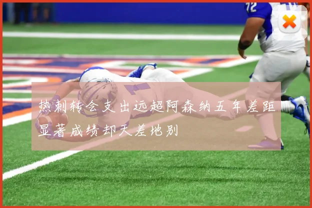 热刺转会支出远超阿森纳五年差距显著成绩却天差地别