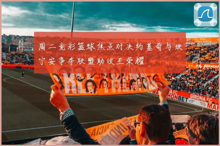 周二竞彩篮球焦点对决约基奇与坎宁安争夺联盟助攻王荣耀