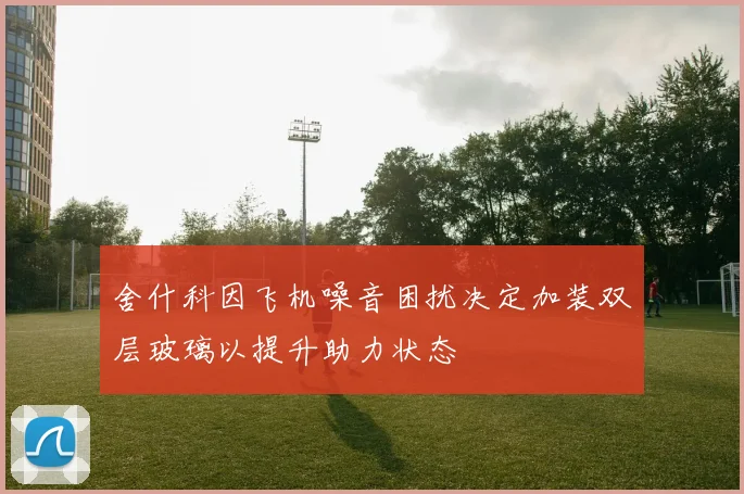 舍什科因飞机噪音困扰决定加装双层玻璃以提升助力状态