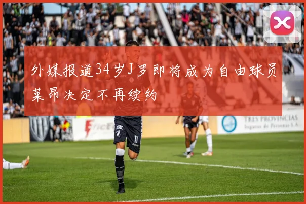 外媒报道34岁J罗即将成为自由球员莱昂决定不再续约