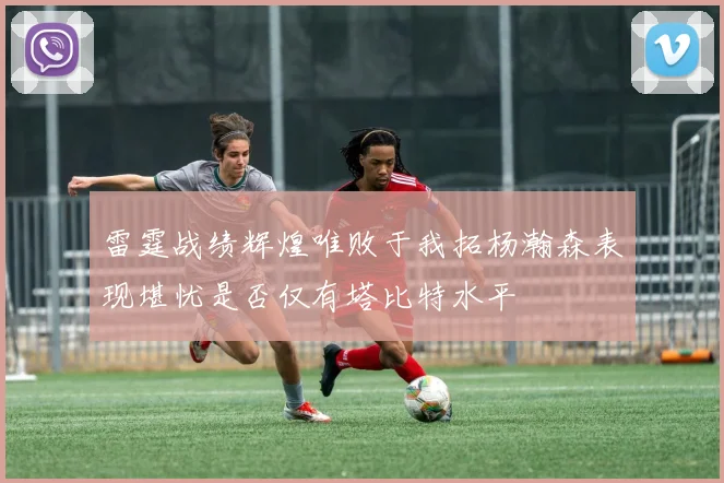 雷霆战绩辉煌唯败于我拓杨瀚森表现堪忧是否仅有塔比特水平