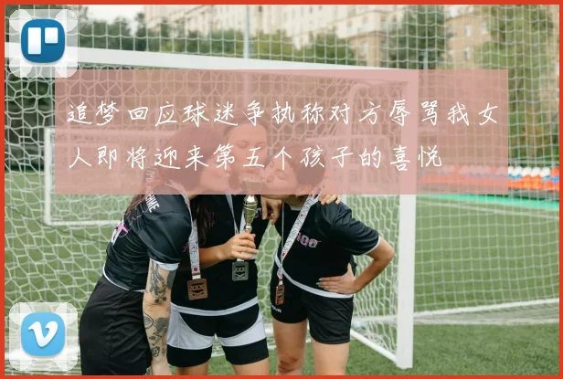 追梦回应球迷争执称对方辱骂我女人即将迎来第五个孩子的喜悦