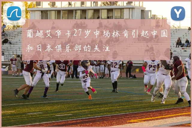 葡超艾华卡27岁中场林肯引起中国和日本俱乐部的关注