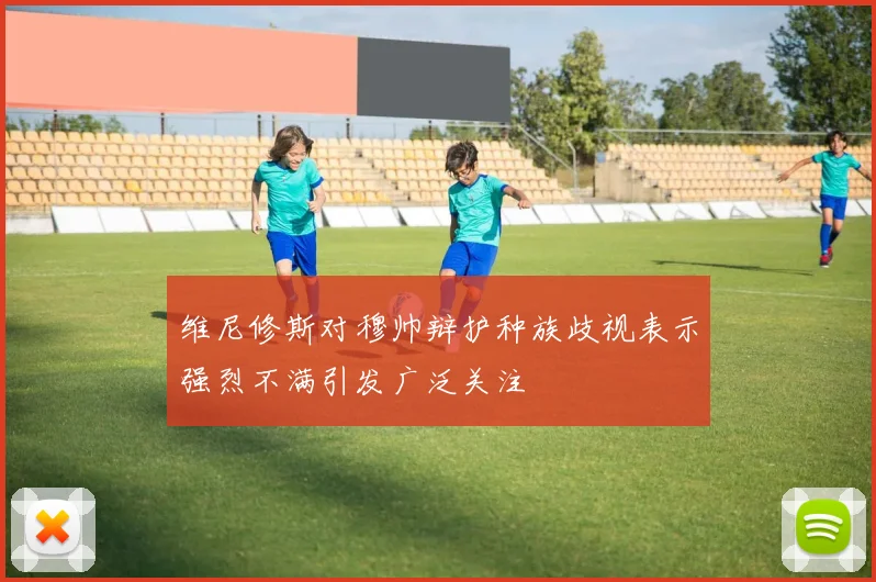 维尼修斯对穆帅辩护种族歧视表示强烈不满引发广泛关注