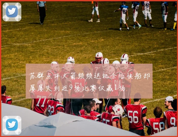 苏群点评火箭频频送机会给快船却屡屡失利近9场比赛仅赢1场