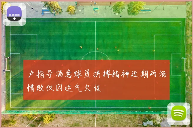 卢指导满意球员拼搏精神近期两场惜败仅因运气欠佳