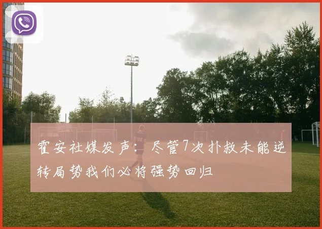 霍安社媒发声：尽管7次扑救未能逆转局势我们必将强势回归