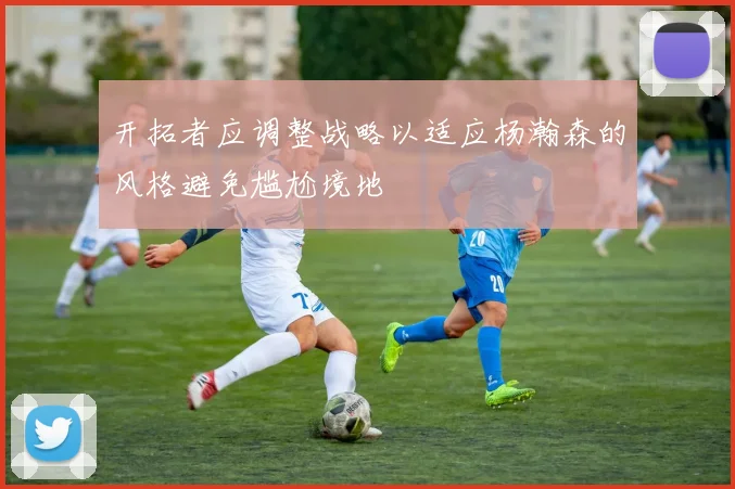开拓者应调整战略以适应杨瀚森的风格避免尴尬境地