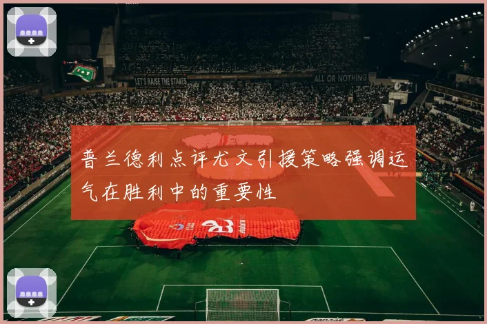 普兰德利点评尤文引援策略强调运气在胜利中的重要性
