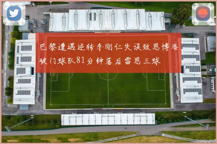 巴黎遭遇逆转李刚仁失误致恩博洛破门球队81分钟落后雷恩三球