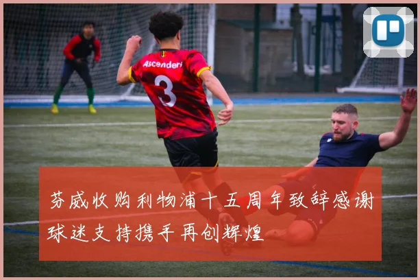芬威收购利物浦十五周年致辞感谢球迷支持携手再创辉煌