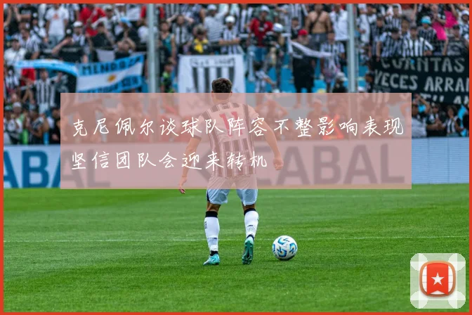 克尼佩尔谈球队阵容不整影响表现坚信团队会迎来转机