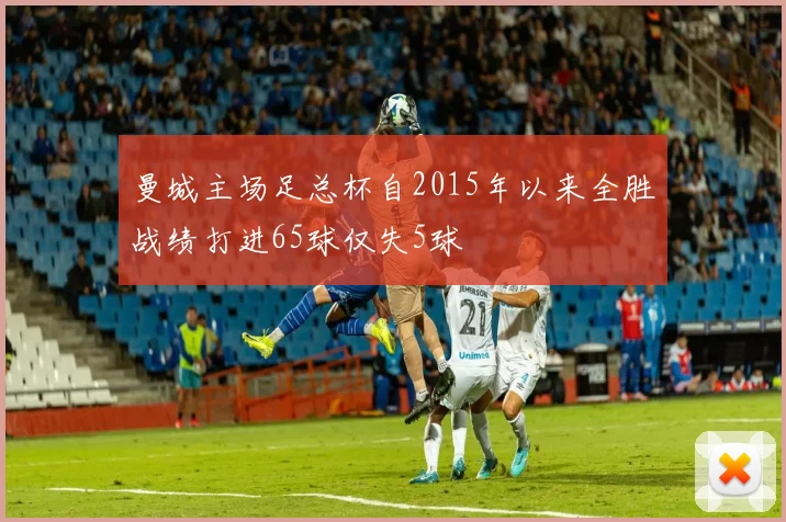 曼城主场足总杯自2015年以来全胜战绩打进65球仅失5球